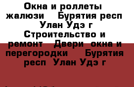 Окна и роллеты (жалюзи) - Бурятия респ., Улан-Удэ г. Строительство и ремонт » Двери, окна и перегородки   . Бурятия респ.,Улан-Удэ г.